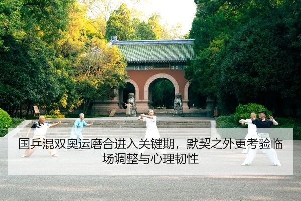 国乒混双奥运磨合进入关键期，默契之外更考验临场调整与心理韧性