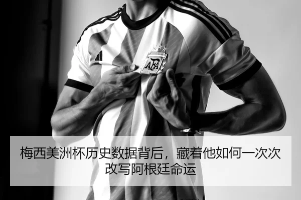 梅西美洲杯历史数据背后，藏着他如何一次次改写阿根廷命运